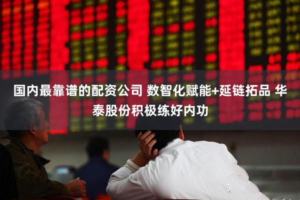 国内最靠谱的配资公司 数智化赋能+延链拓品 华泰股份积极练好内功