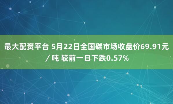 最大配资平台 5月22日全国碳市场收盘价69.91元／吨 较前一日下跌0.57%