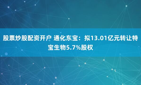 股票炒股配资开户 通化东宝：拟13.01亿元转让特宝生物5.7%股权