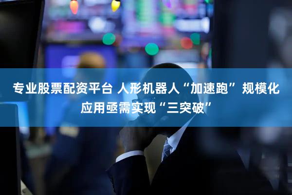 专业股票配资平台 人形机器人“加速跑” 规模化应用亟需实现“三突破”
