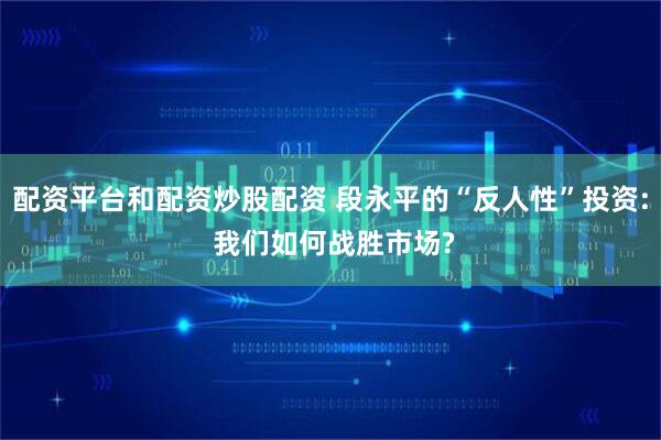 配资平台和配资炒股配资 段永平的“反人性”投资: 我们如何战胜市场?