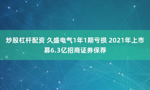 炒股杠杆配资 久盛电气1年1期亏损 2021年上市募6.3亿招商证券保荐