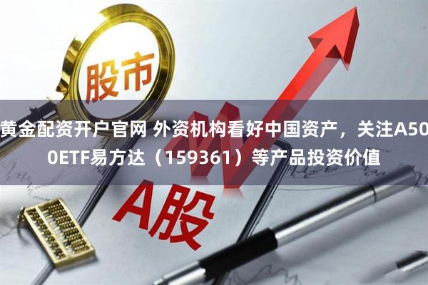 黄金配资开户官网 外资机构看好中国资产，关注A500ETF易方达（159361）等产品投资价值