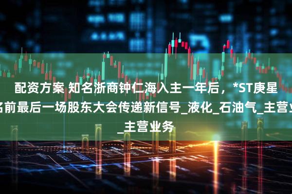 配资方案 知名浙商钟仁海入主一年后，*ST庚星更名前最后一场股东大会传递新信号_液化_石油气_主营业务