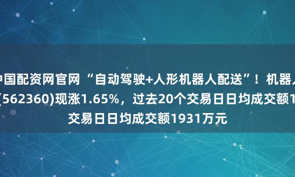 中国配资网官网 “自动驾驶+人形机器人配送”！机器人ETF基金(562360)现涨1.65%，过去20个交易日日均成交额1931万元