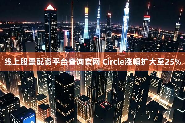 线上股票配资平台查询官网 Circle涨幅扩大至25%