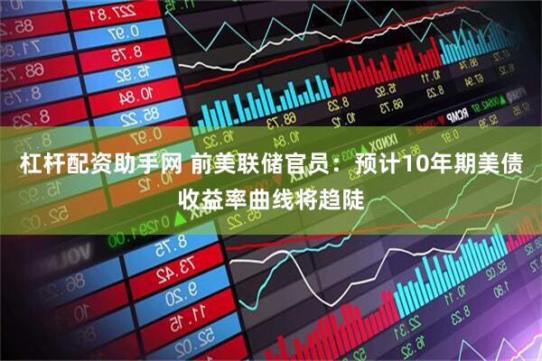 杠杆配资助手网 前美联储官员：预计10年期美债收益率曲线将趋陡