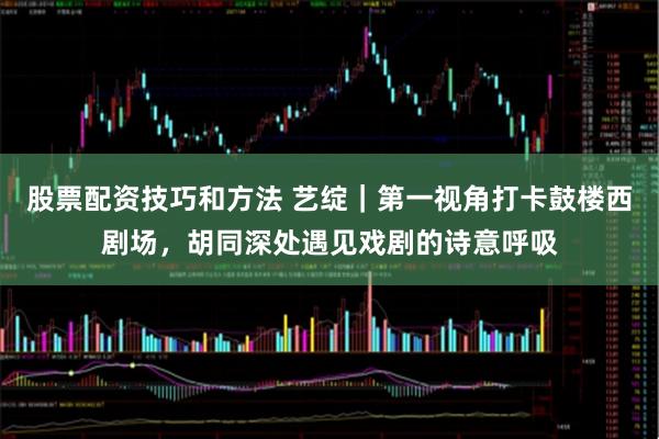 股票配资技巧和方法 艺绽｜第一视角打卡鼓楼西剧场，胡同深处遇见戏剧的诗意呼吸