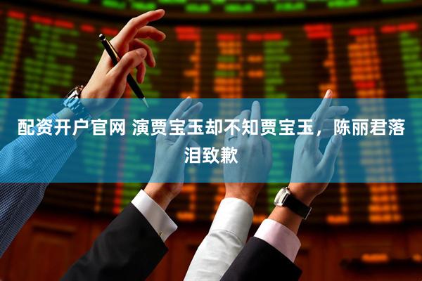 配资开户官网 演贾宝玉却不知贾宝玉，陈丽君落泪致歉