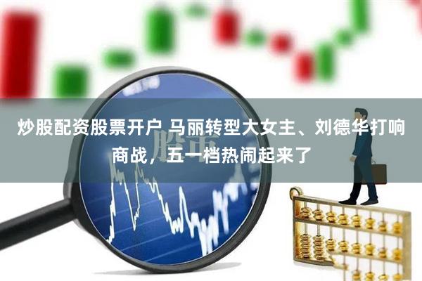 炒股配资股票开户 马丽转型大女主、刘德华打响商战，五一档热闹起来了