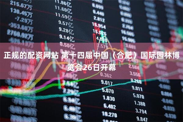 正规的配资网站 第十四届中国（合肥）国际园林博览会26日开幕