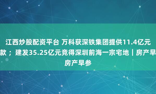 江西炒股配资平台 万科获深铁集团提供11.4亿元借款 ；建发35.25亿元竞得深圳前海一宗宅地｜房产早参