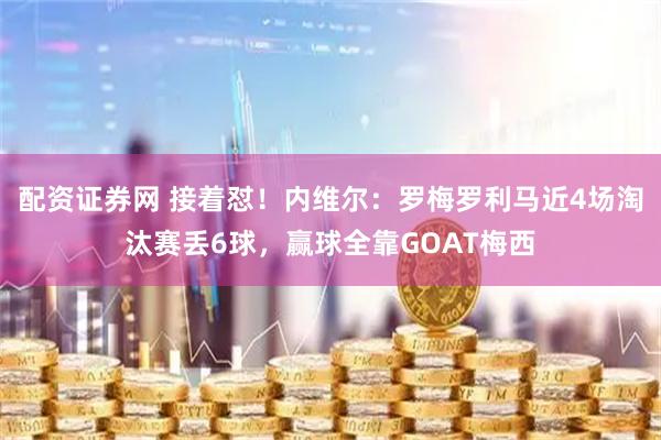 配资证券网 接着怼！内维尔：罗梅罗利马近4场淘汰赛丢6球，赢球全靠GOAT梅西
