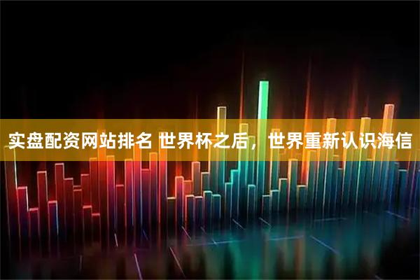 实盘配资网站排名 世界杯之后，世界重新认识海信